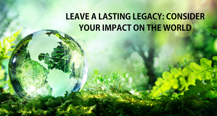Leave a Lasting Legacy: Consider Your Impact on the World