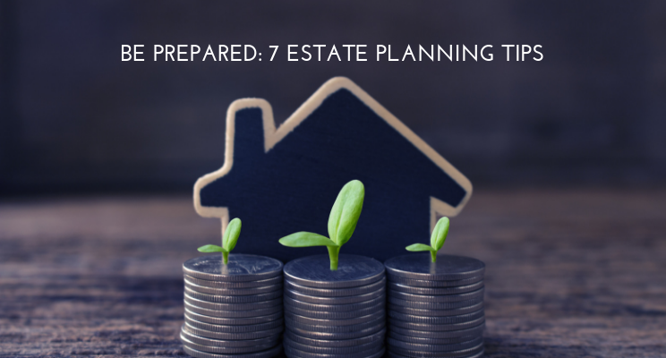 Be Prepared: 7 Estate Planning Tips